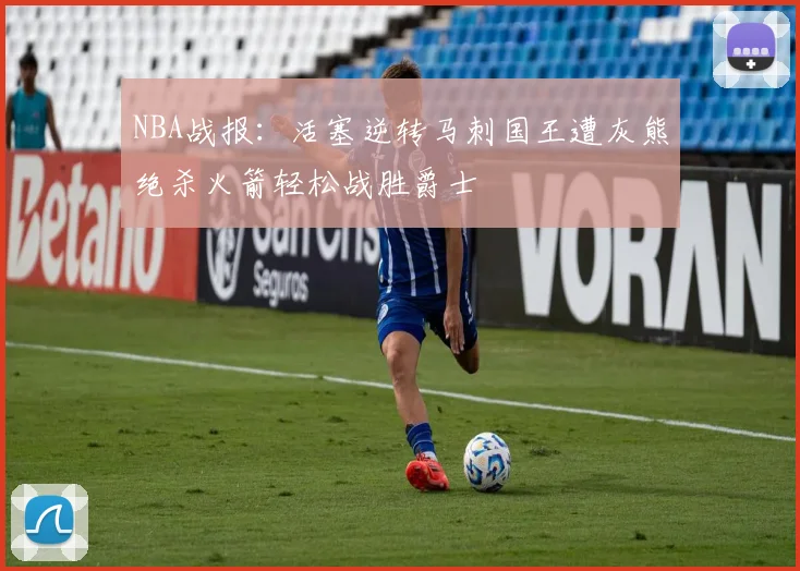 NBA战报：活塞逆转马刺国王遭灰熊绝杀火箭轻松战胜爵士