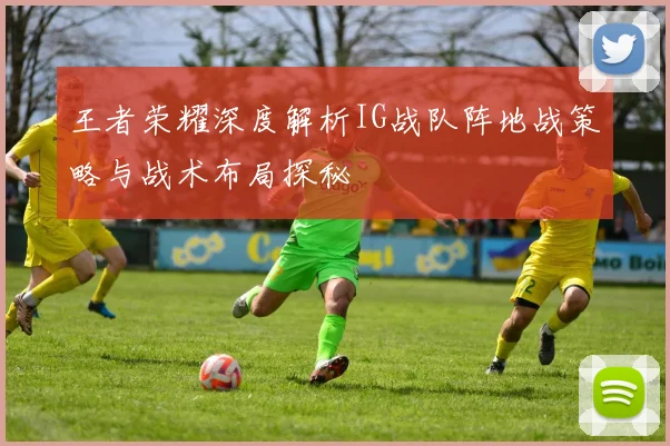 王者荣耀深度解析IG战队阵地战策略与战术布局探秘