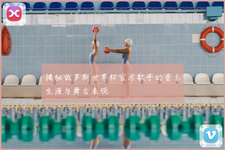 揭秘俄罗斯世界杯官方歌手的音乐生涯与舞台表现