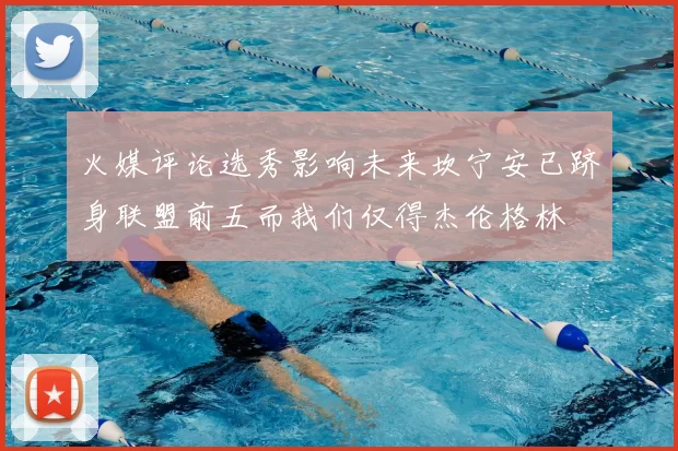 火媒评论选秀影响未来坎宁安已跻身联盟前五而我们仅得杰伦格林