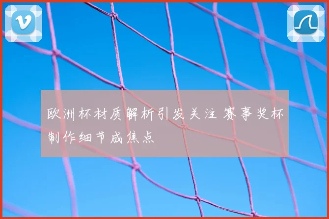 欧洲杯材质解析引发关注 赛事奖杯制作细节成焦点