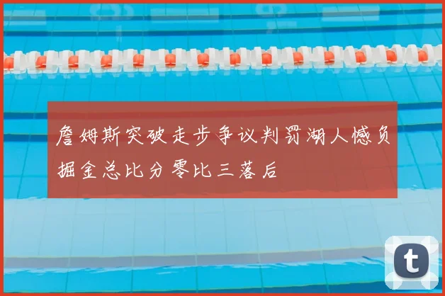 詹姆斯突破走步争议判罚湖人憾负掘金总比分零比三落后