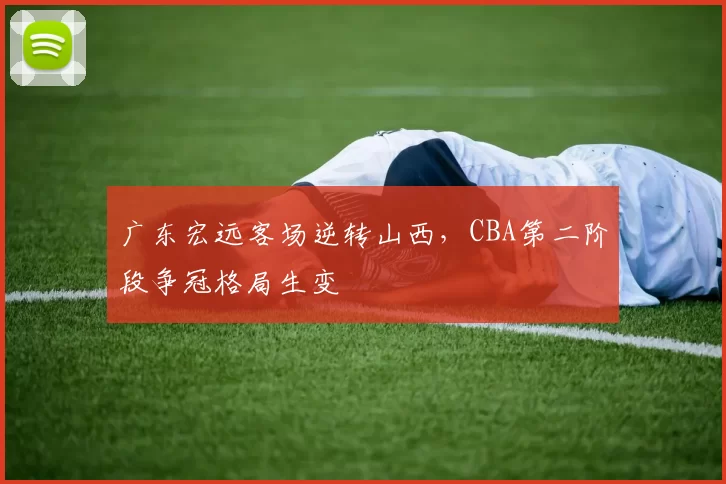广东宏远客场逆转山西，CBA第二阶段争冠格局生变