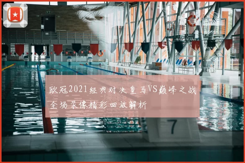 欧冠2021经典对决皇马VS巅峰之战全场录像精彩回放解析