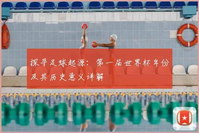 探寻足球起源:第一届世界杯年份及其历史意义详解