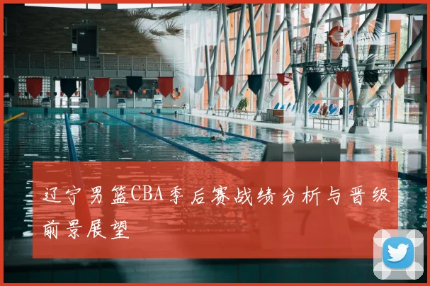 辽宁男篮CBA季后赛战绩分析与晋级前景展望