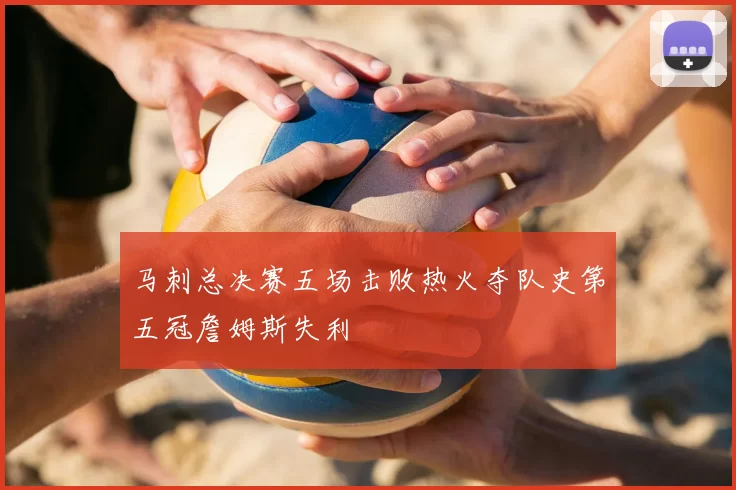 马刺总决赛五场击败热火夺队史第五冠詹姆斯失利