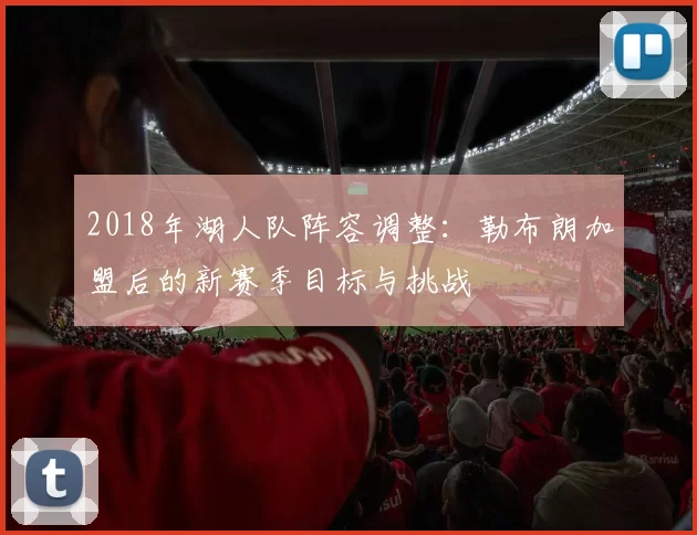 2018年湖人队阵容调整：勒布朗加盟后的新赛季目标与挑战