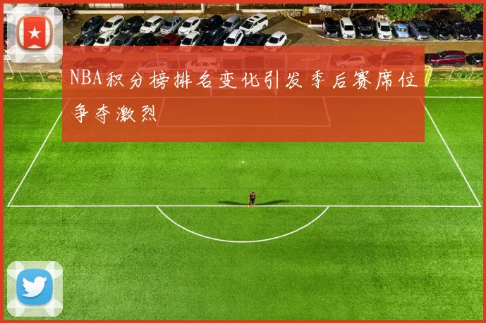 NBA积分榜排名变化引发季后赛席位争夺激烈
