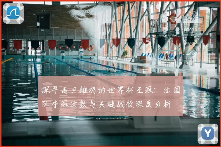 探寻高卢雄鸡的世界杯王冠：法国队夺冠次数与关键战役深度分析