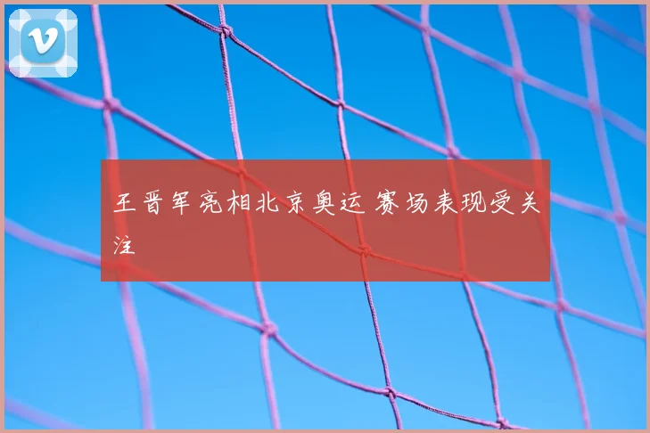 王晋军亮相北京奥运 赛场表现受关注