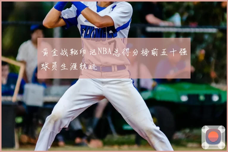 黄金战靴印记NBA总得分榜前五十强球员生涯轨迹