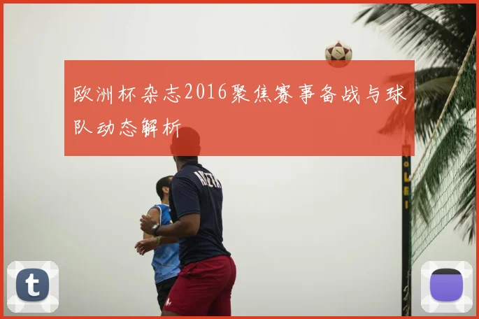 欧洲杯杂志2016聚焦赛事备战与球队动态解析