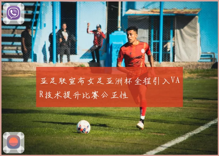 亚足联宣布女足亚洲杯全程引入VAR技术提升比赛公正性