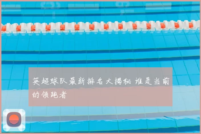 英超球队最新排名大揭秘 谁是当前的领跑者