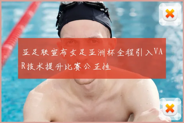 亚足联宣布女足亚洲杯全程引入VAR技术提升比赛公正性