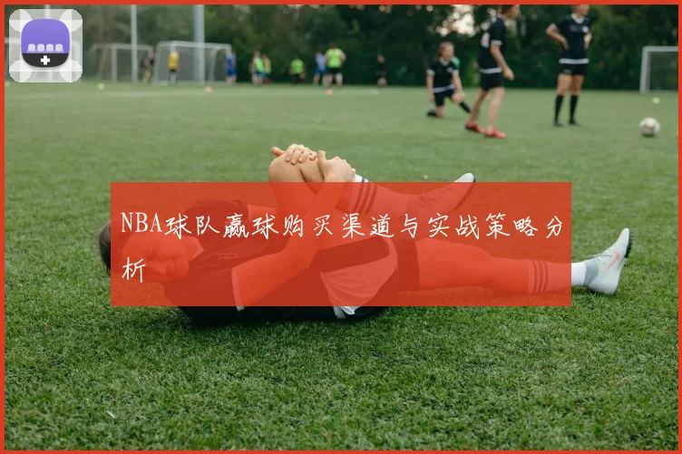 NBA球队赢球购买渠道与实战策略分析