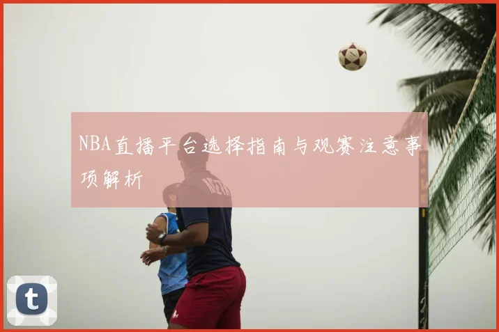 NBA直播平台选择指南与观赛注意事项解析