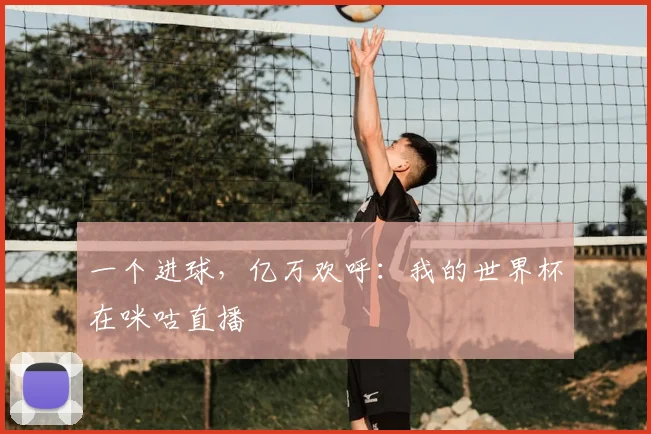 一个进球,亿万欢呼:我的世界杯在咪咕直播