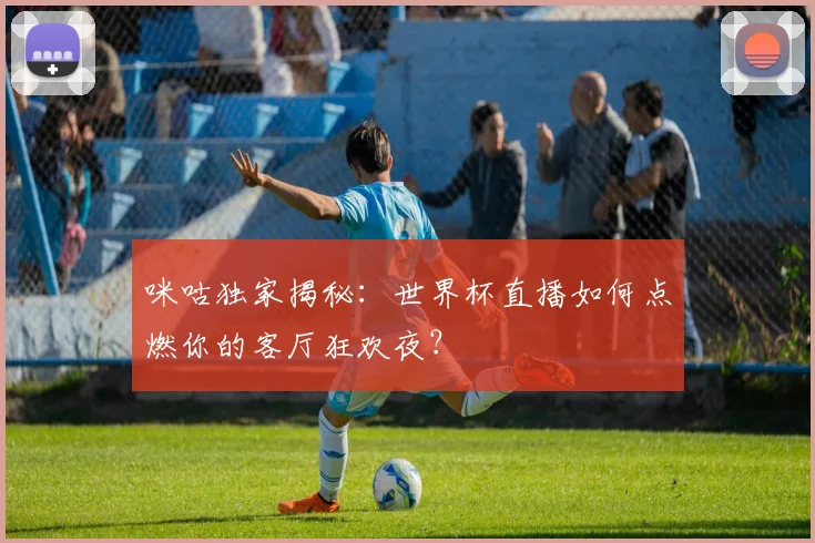 咪咕独家揭秘:世界杯直播如何点燃你的客厅狂欢夜?
