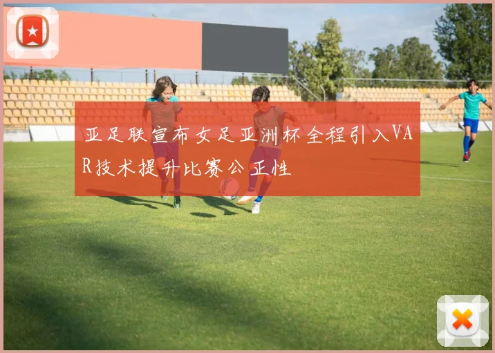 亚足联宣布女足亚洲杯全程引入VAR技术提升比赛公正性
