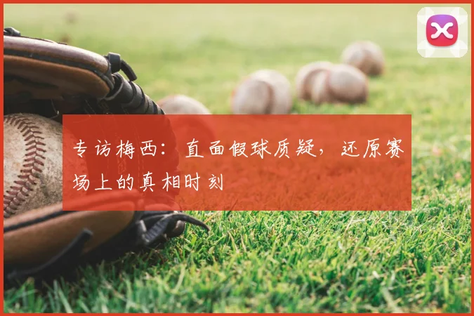 专访梅西:直面假球质疑,还原赛场上的真相时刻
