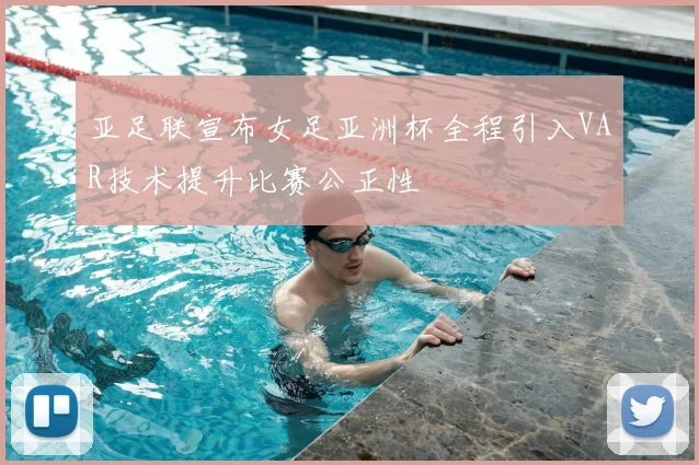亚足联宣布女足亚洲杯全程引入VAR技术提升比赛公正性