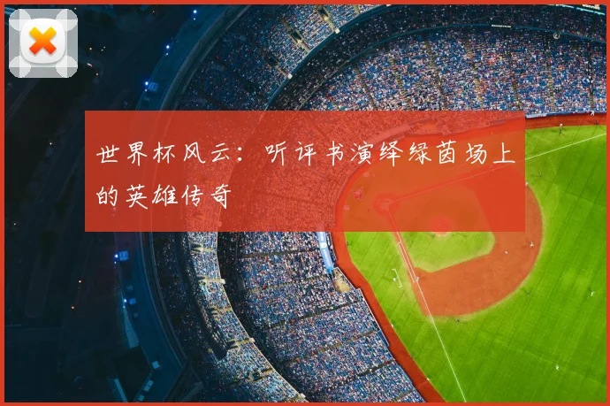 世界杯风云：听评书演绎绿茵场上的英雄传奇