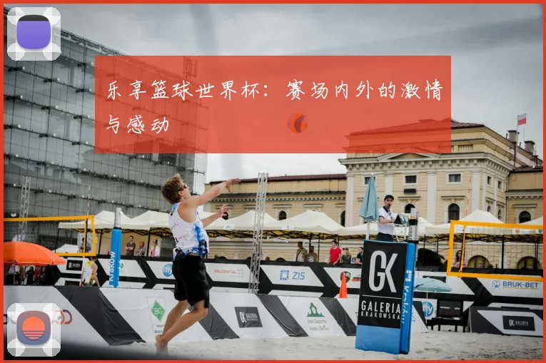 乐享篮球世界杯：赛场内外的激情与感动