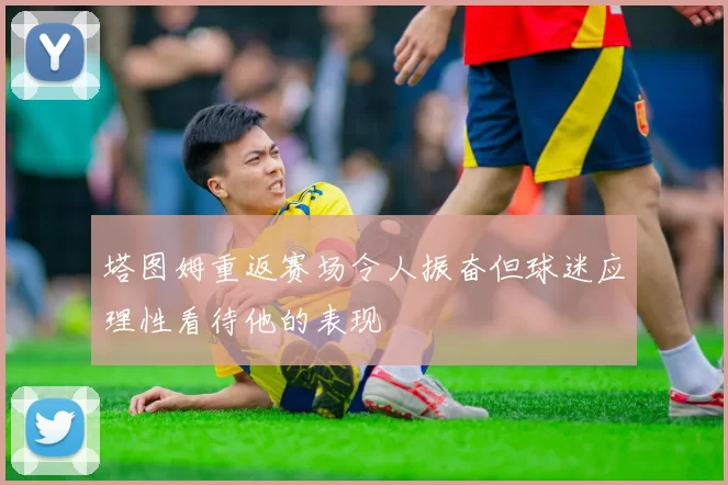 塔图姆重返赛场令人振奋但球迷应理性看待他的表现