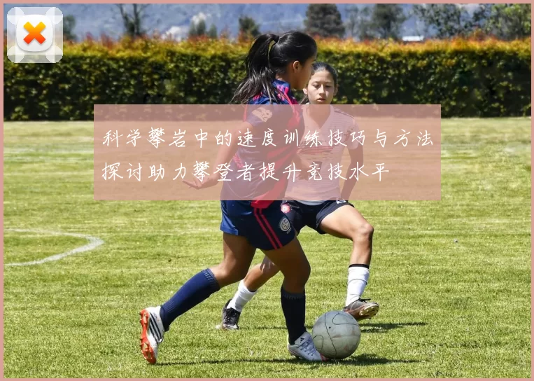 科学攀岩中的速度训练技巧与方法探讨助力攀登者提升竞技水平