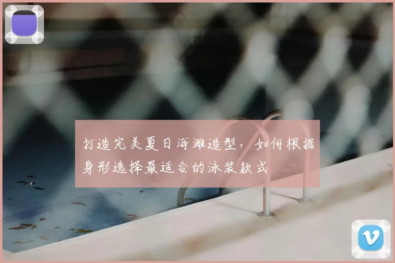 打造完美夏日海滩造型，如何根据身形选择最适合的泳装款式