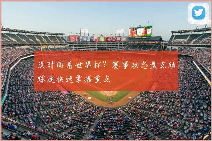 没时间看世界杯?赛事动态盘点助球迷快速掌握重点