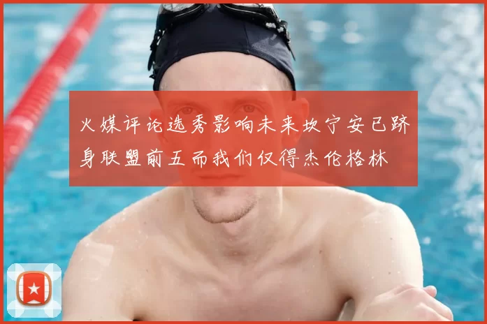火媒评论选秀影响未来坎宁安已跻身联盟前五而我们仅得杰伦格林
