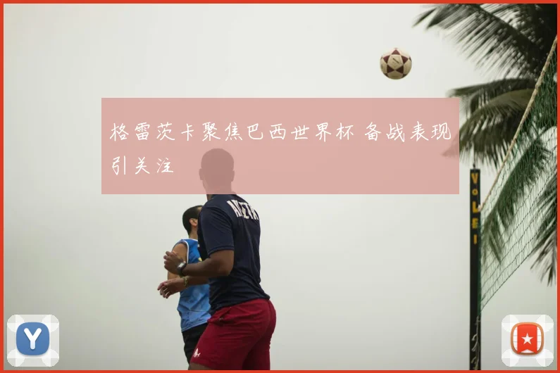 格雷茨卡聚焦巴西世界杯 备战表现引关注