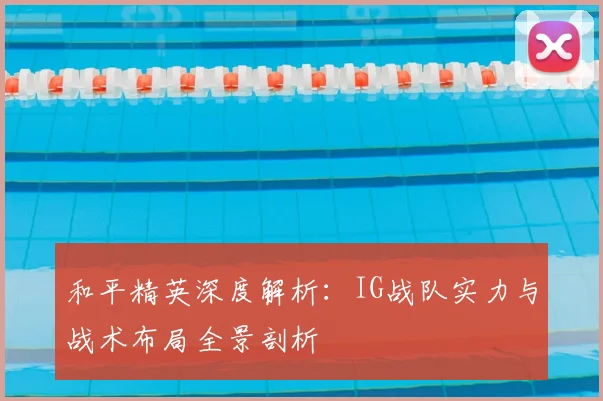 和平精英深度解析：IG战队实力与战术布局全景剖析