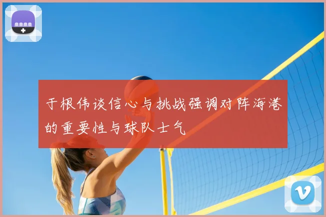 于根伟谈信心与挑战强调对阵海港的重要性与球队士气