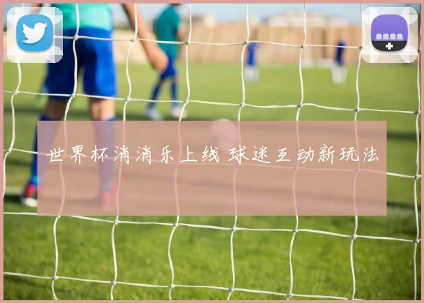 世界杯消消乐上线 球迷互动新玩法