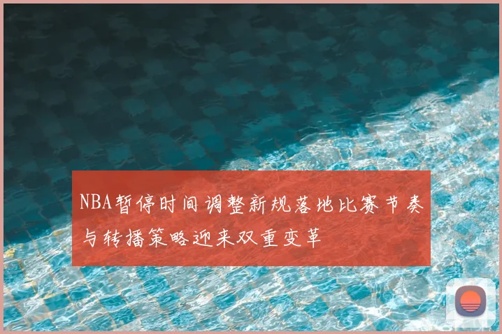 NBA暂停时间调整新规落地比赛节奏与转播策略迎来双重变革