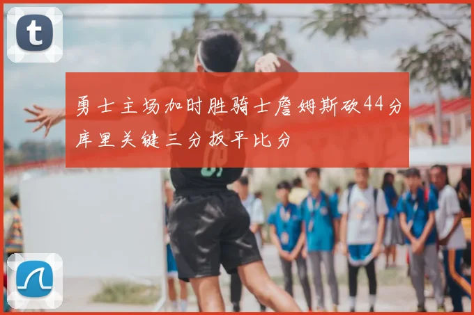 勇士主场加时胜骑士詹姆斯砍44分库里关键三分扳平比分