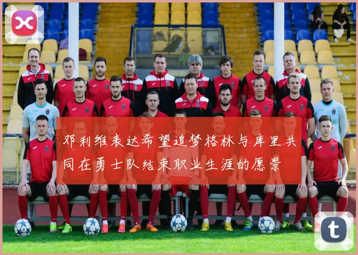 邓利维表达希望追梦格林与库里共同在勇士队结束职业生涯的愿景