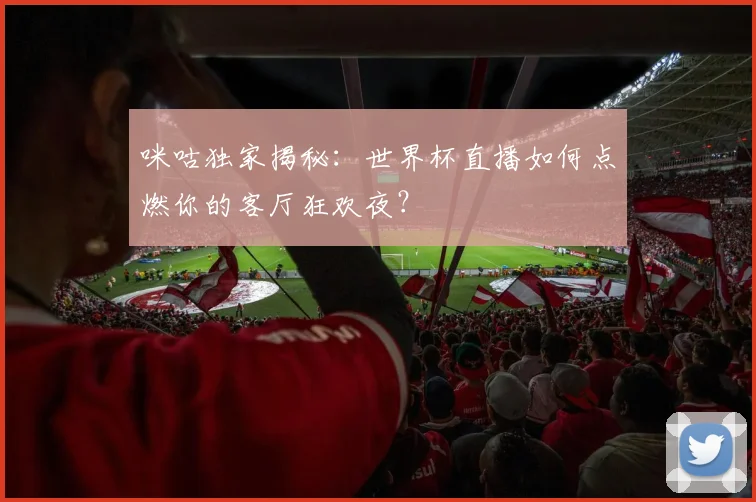 咪咕独家揭秘:世界杯直播如何点燃你的客厅狂欢夜?