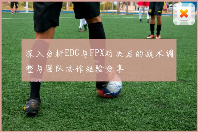 深入分析EDG与FPX对决后的战术调整与团队协作经验分享