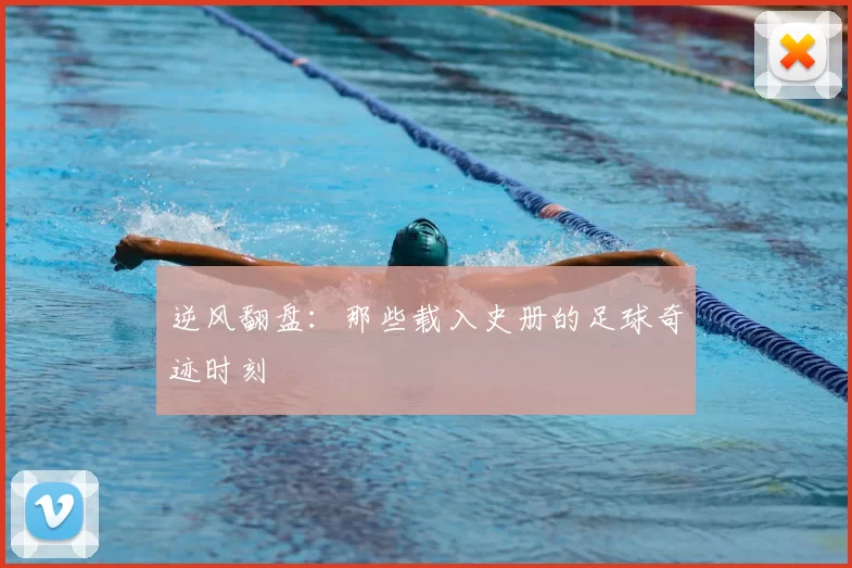 逆风翻盘：那些载入史册的足球奇迹时刻