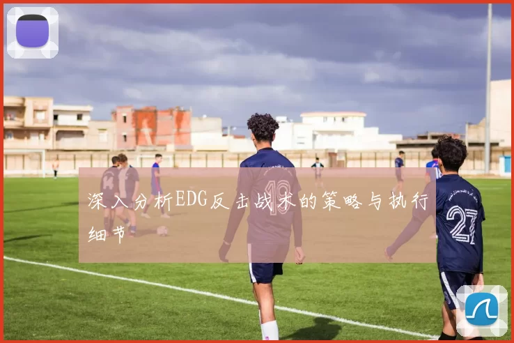 深入分析EDG反击战术的策略与执行细节