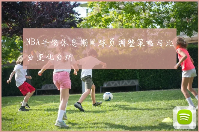 NBA半场休息期间球员调整策略与比分变化分析