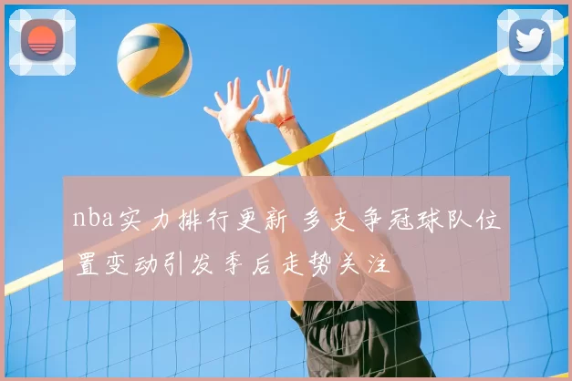 nba实力排行更新 多支争冠球队位置变动引发季后走势关注