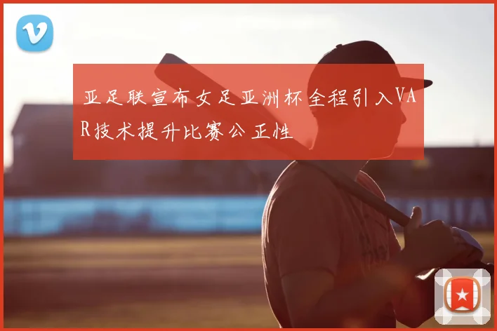 亚足联宣布女足亚洲杯全程引入VAR技术提升比赛公正性