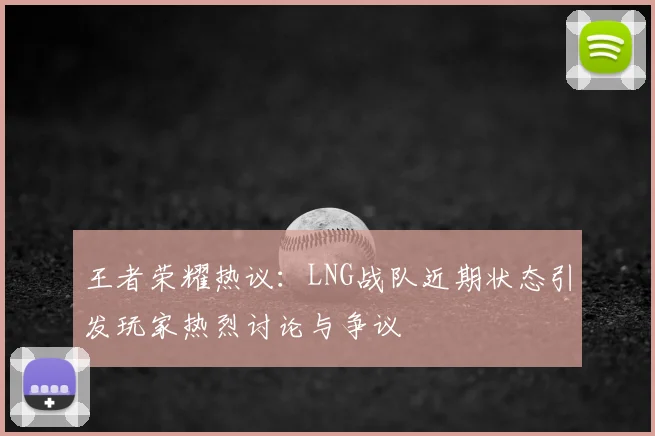 王者荣耀热议：LNG战队近期状态引发玩家热烈讨论与争议