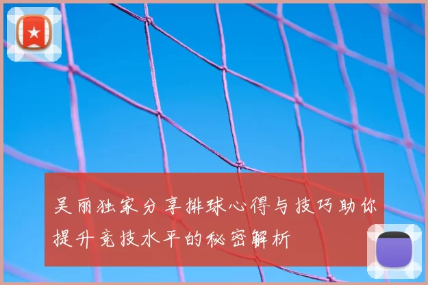 吴丽独家分享排球心得与技巧助你提升竞技水平的秘密解析